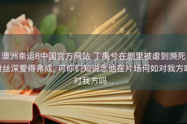 澳洲幸运8中国官方网站 丁禹兮在剧里被虐到濒死, 粉丝深爱得弗成, 可你们知说念他在片场何如对我方吗...