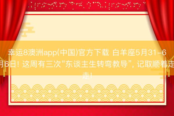 幸运8澳洲app(中国)官方下载 白羊座5月31-6月6日! 这周有三次“东谈主生转弯教导”, 记取顺着走!