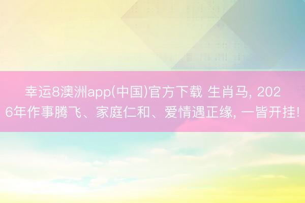 幸运8澳洲app(中国)官方下载 生肖马, 2026年作事腾飞、家庭仁和、爱情遇正缘, 一皆开挂!