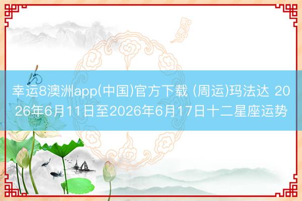 幸运8澳洲app(中国)官方下载 (周运)玛法达 2026年6月11日至2026年6月17日十二星座运势