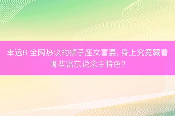 幸运8 全网热议的狮子座女富婆, 身上究竟藏着哪些富东说念主特色?
