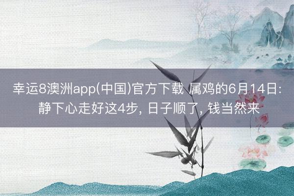 幸运8澳洲app(中国)官方下载 属鸡的6月14日: 静下心走好这4步, 日子顺了, 钱当然来