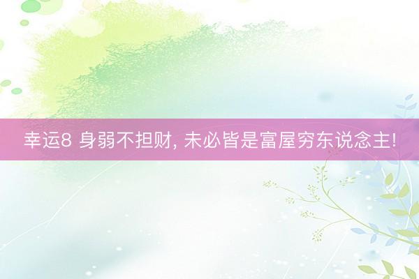 幸运8 身弱不担财， 未必皆是富屋穷东说念主!