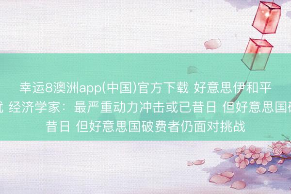 幸运8澳洲app(中国)官方下载 好意思伊和平条约缓解通胀担忧 经济学家：最严重动力冲击或已昔日 但好意思国破费者仍面对挑战