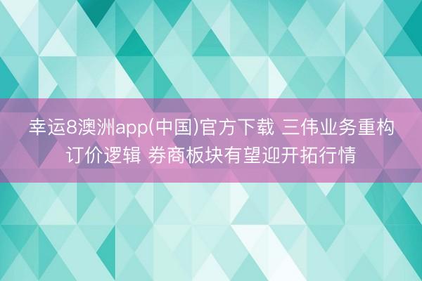 幸运8澳洲app(中国)官方下载 三伟业务重构订价逻辑 券商板块有望迎开拓行情