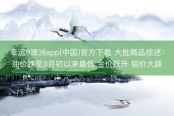 幸运8澳洲app(中国)官方下载 大批商品综述：油价跌至3月初以来最低 金价跃升 铝价大跌
