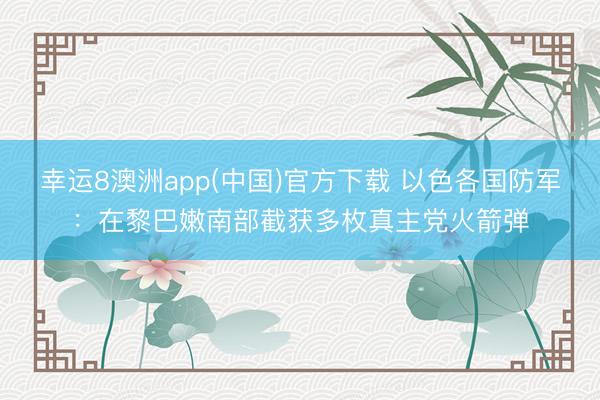 幸运8澳洲app(中国)官方下载 以色各国防军：在黎巴嫩南部截获多枚真主党火箭弹