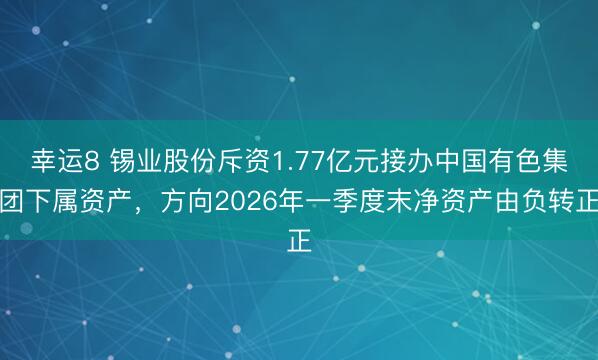 幸运8 锡业股份斥资1.77亿元接办中国有色集团下属资产，方向2026年一季度末净资产由负转正