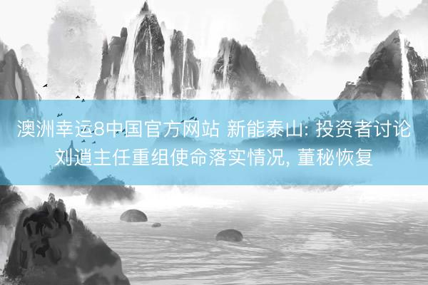 澳洲幸运8中国官方网站 新能泰山: 投资者讨论刘逍主任重组使命落实情况, 董秘恢复