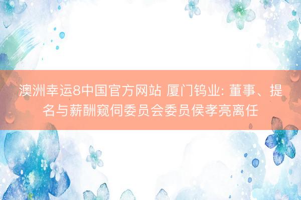澳洲幸运8中国官方网站 厦门钨业: 董事、提名与薪酬窥伺委员会委员侯孝亮离任