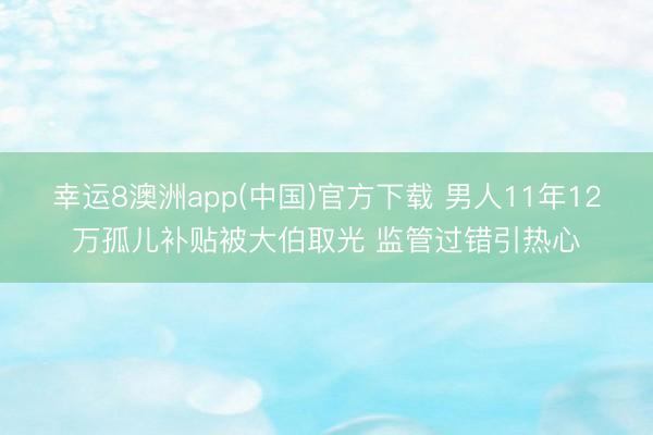 幸运8澳洲app(中国)官方下载 男人11年12万孤儿补贴被大伯取光 监管过错引热心