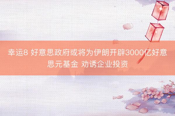 幸运8 好意思政府或将为伊朗开辟3000亿好意思元基金 劝诱企业投资