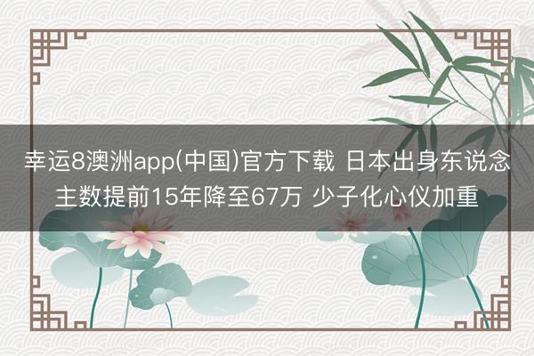 幸运8澳洲app(中国)官方下载 日本出身东说念主数提前15年降至67万 少子化心仪加重