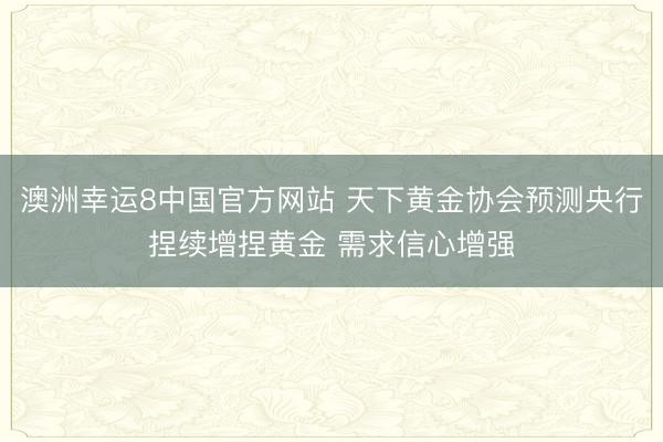 澳洲幸运8中国官方网站 天下黄金协会预测央行捏续增捏黄金 需求信心增强