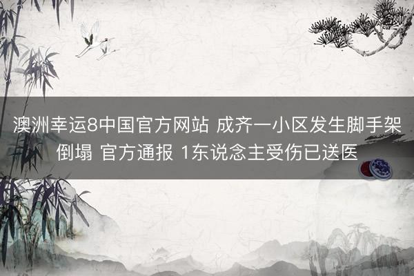 澳洲幸运8中国官方网站 成齐一小区发生脚手架倒塌 官方通报 1东说念主受伤已送医