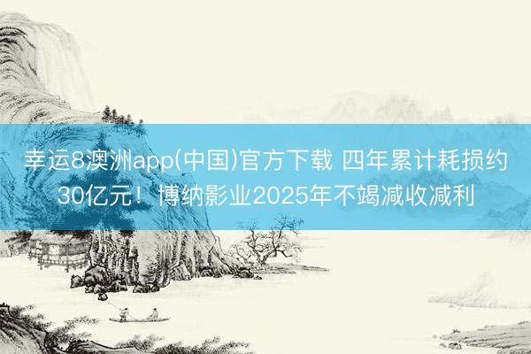 幸运8澳洲app(中国)官方下载 四年累计耗损约30亿元！博纳影业2025年不竭减收减利
