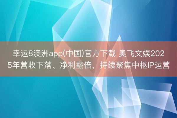 幸运8澳洲app(中国)官方下载 奥飞文娱2025年营收下落、净利翻倍，持续聚焦中枢IP运营