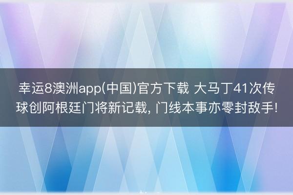 幸运8澳洲app(中国)官方下载 大马丁41次传球创阿根廷门将新记载, 门线本事亦零封敌手!