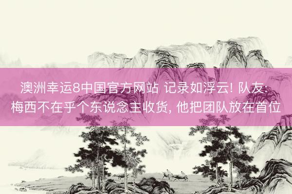 澳洲幸运8中国官方网站 记录如浮云! 队友: 梅西不在乎个东说念主收货， 他把团队放在首位