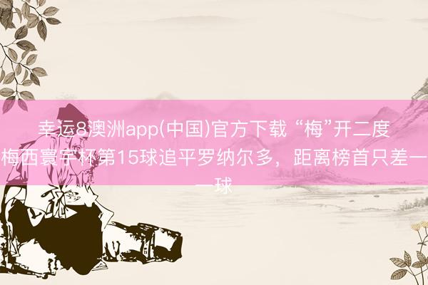 幸运8澳洲app(中国)官方下载 “梅”开二度！梅西寰宇杯第15球追平罗纳尔多，距离榜首只差一球