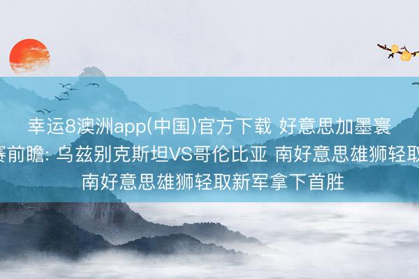 幸运8澳洲app(中国)官方下载 好意思加墨寰球杯K组小组赛前瞻: 乌兹别克斯坦VS哥伦比亚 南好意思雄狮轻取新军拿下首胜