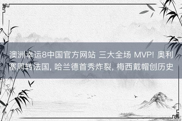 澳洲幸运8中国官方网站 三大全场 MVP! 奥利塞周转法国， 哈兰德首秀炸裂， 梅西戴帽创历史