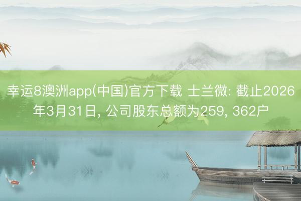 幸运8澳洲app(中国)官方下载 士兰微: 截止2026年3月31日， 公司股东总额为259， 362户