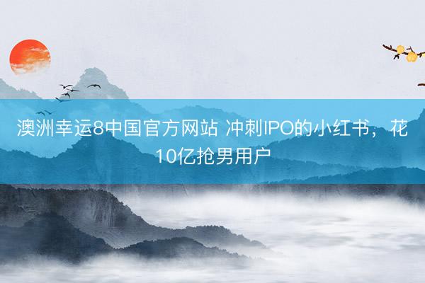 澳洲幸运8中国官方网站 冲刺IPO的小红书，花10亿抢男用户