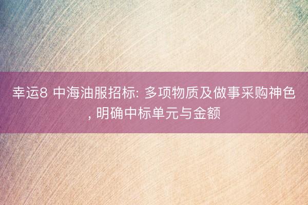 幸运8 中海油服招标: 多项物质及做事采购神色， 明确中标单元与金额
