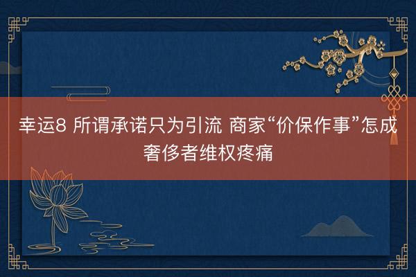 幸运8 所谓承诺只为引流 商家“价保作事”怎成奢侈者维权疼痛
