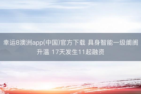 幸运8澳洲app(中国)官方下载 具身智能一级阛阓升温 17天发生11起融资