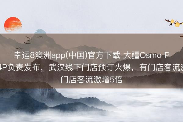 幸运8澳洲app(中国)官方下载 大疆Osmo Pocket 4P负责发布，武汉线下门店预订火爆，有门店客流激增5倍