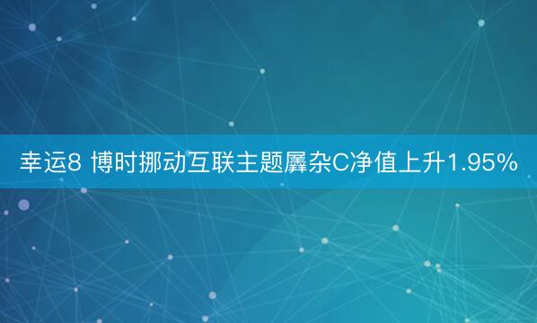 幸运8 博时挪动互联主题羼杂C净值上升1.95%