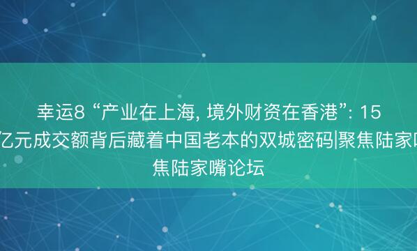 幸运8 “产业在上海， 境外财资在香港”: 157.7万亿元成交额背后藏着中国老本的双城密码|聚焦陆家嘴论坛