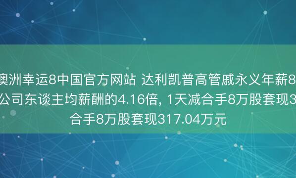 澳洲幸运8中国官方网站 达利凯普高管戚永义年薪81.32万元是公司东谈主均薪酬的4.16倍， 1天减合手8万股套现317.04万元