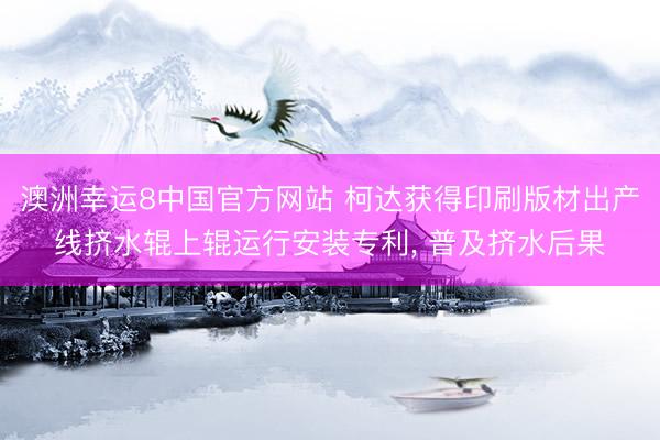 澳洲幸运8中国官方网站 柯达获得印刷版材出产线挤水辊上辊运行安装专利， 普及挤水后果