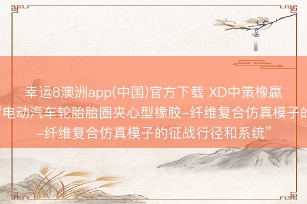 幸运8澳洲app(中国)官方下载 XD中策橡赢得发明专利授权: “电动汽车轮胎胎圈夹心型橡胶-纤维复合仿真模子的征战行径和系统”