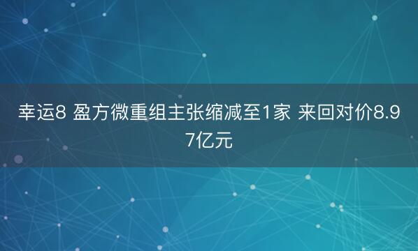 幸运8 盈方微重组主张缩减至1家 来回对价8.97亿元