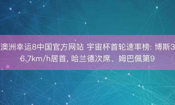 澳洲幸运8中国官方网站 宇宙杯首轮速率榜: 博斯36.7km/h居首， 哈兰德次席、姆巴佩第9