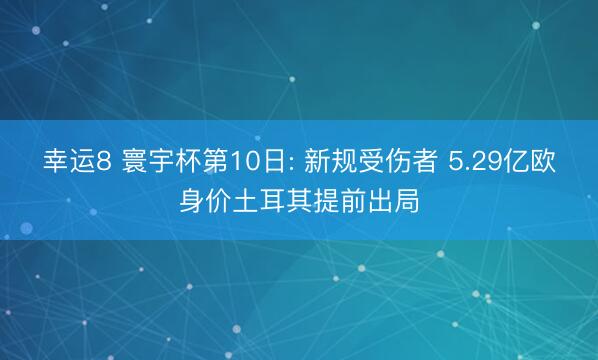 幸运8 寰宇杯第10日: 新规受伤者 5.29亿欧身价土耳其提前出局