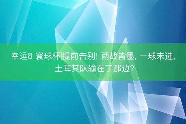 幸运8 寰球杯|提前告别! 两战皆墨， 一球未进， 土耳其队输在了那边?